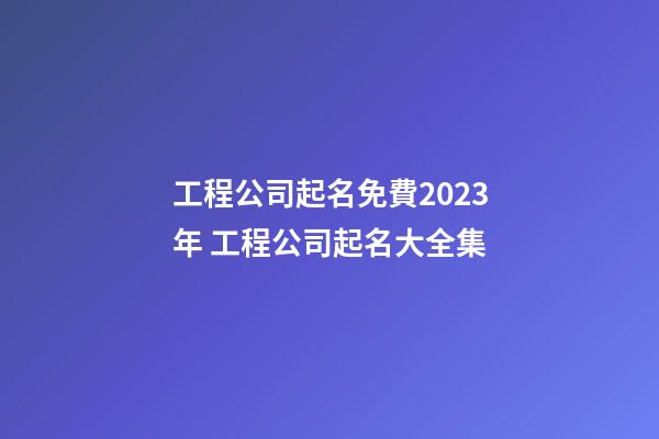 工程公司起名免費2023年 工程公司起名大全集